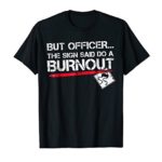 But Officer the Sign Said Do A Burnout Funny Car T-Shirt