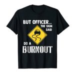 But Officer the Sign Said Do a Burnout – Funny Car T-Shirt