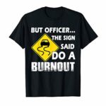But Officer the Sign Said Do a Burnout Funny T-Shirt