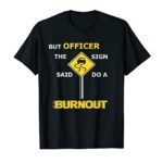 But Officer The Sign Said Do a Burnout – Funny Car T-Shirt