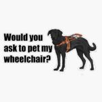 “Would You Ask To Pet My Wheelchair?” Service Dog Lab Handler Sticker Or Sign Vinyl Sticker Laptop Decal Waterproof 5″